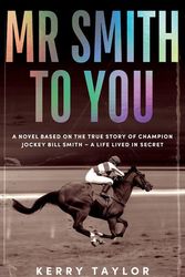 Cover Art for 9781922863379, Mr Smith to You: A novel based on the true story of Australian jockey Bill Smith - a life lived in secret by Kerry Taylor