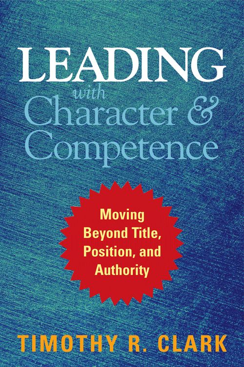 Cover Art for 9781626567733, Leading with Character and Competence: Moving Beyond Title, Position, and Authority by Timothy R. Clark