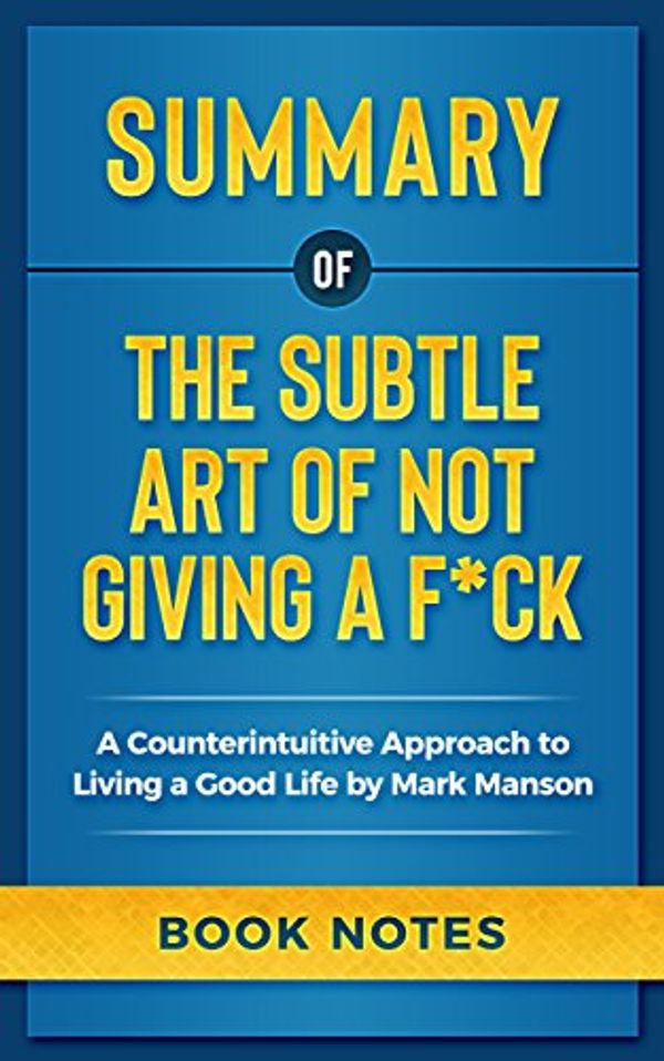 Cover Art for B07DP9K3MM, Summary of the Subtle Art of Not Giving a F*CK: A Counterintuitive Approach to Living a Good Life by Mark Manson by Book Notes