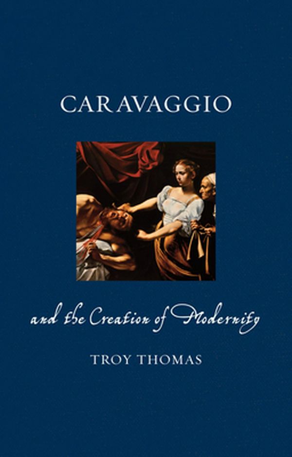 Cover Art for 9781780236766, Caravaggio and the Creation of ModernityRenaissance Lives by Troy Thomas
