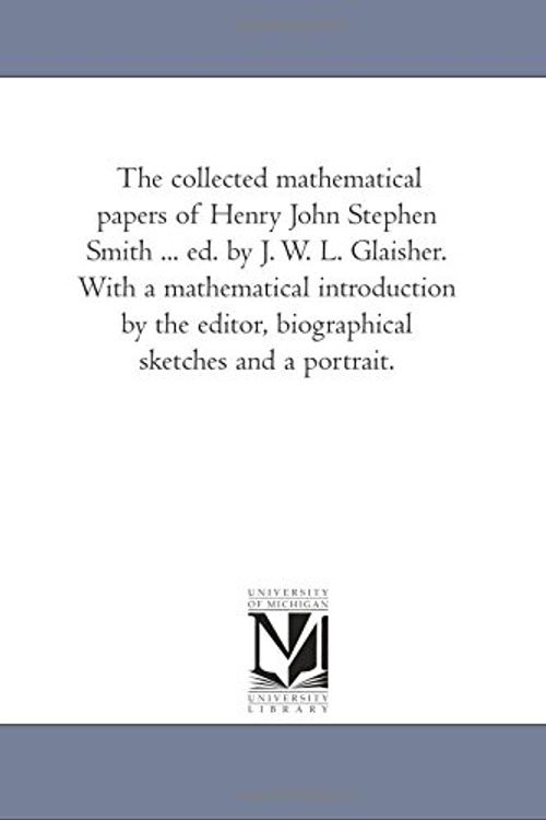 Cover Art for 9781418186333, The collected mathematical papers of Henry John Stephen Smith ... ed. by J. W. L. Glaisher. With a mathematical introduction by the editor, biographical sketches and a portrait. by Maria Bonn