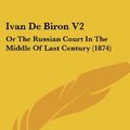 Cover Art for 9780548757178, Ivan de Biron V2: Or the Russian Court in the Middle of Last Century (1874) by Arthur Helps