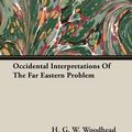 Cover Art for 9781406741520, Occidental Interpretations Of The Far Eastern Problem by H. G. W. Woodhead
