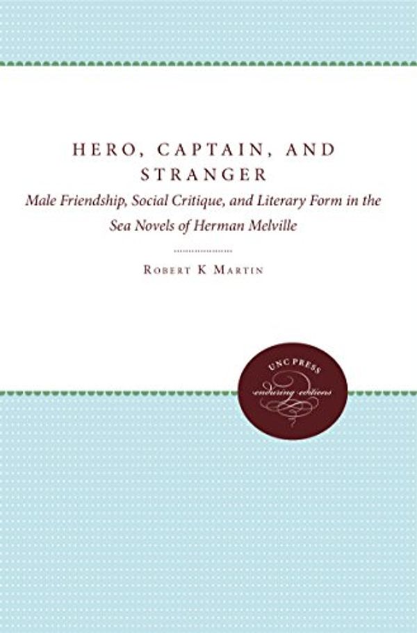 Cover Art for 9780807841464, Hero, Captain, and Stranger: Male Friendship, Social Critique, and Literary Form in the Sea Novels of Herman Melville by Robert K. Martin