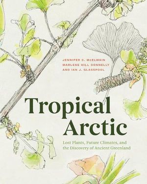 Cover Art for 9780226534435, Tropical Arctic: Lost Plants, Future Climates, and the Discovery of Ancient Greenland by Jennifer McElwain, Hill Donnelly, Marlene, Ian Glasspool