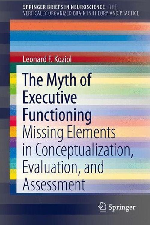 Cover Art for 9783319044767, The Myth of Executive Functioning: Missing Elements in Conceptualization, Evaluation, and Assessment (SpringerBriefs in Neuroscience / The Vertically Organized Brain in Theory and Practice) by Leonard F. Koziol