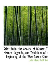 Cover Art for 9781103656165, Saint Berin, the Apostle of Wessex: The History, Legends, and Traditions of the Beginning of the Wes by Birinus, John Edward Field