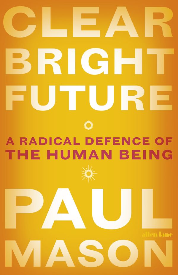 Cover Art for 9780241320105, Clear Bright Future: A Radical Defence of the Human Being by Paul Mason