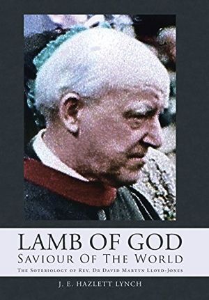 Cover Art for 9781490881942, Lamb Of God - Saviour Of The World: The Soteriology of Rev. Dr David Martyn Lloyd-Jones by J. E. Hazlett Lynch