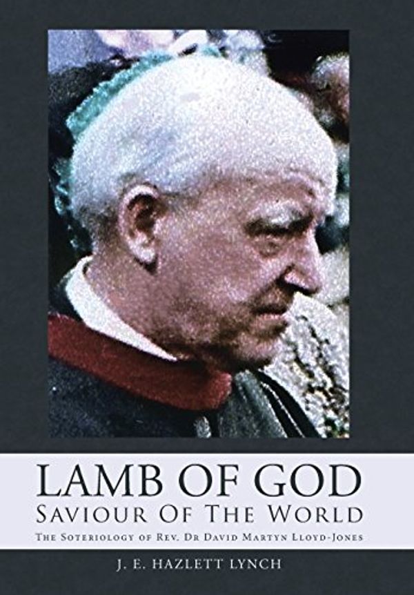 Cover Art for 9781490881942, Lamb Of God - Saviour Of The World: The Soteriology of Rev. Dr David Martyn Lloyd-Jones by J. E. Hazlett Lynch