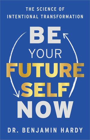 Cover Art for 9781401967574, Be Your Future Self Now: The Science of Intentional Transformation by Dr. Benjamin Hardy