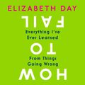 Cover Art for 9780008327361, How to Fail: Everything I've Ever Learned From Things Going Wrong by Elizabeth Day