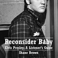 Cover Art for B075KQBDFB, Reconsider Baby.  Elvis Presley: A Listener's Guide: 2nd Edition.  Revised and Expanded by Shane Brown