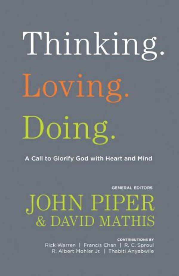 Cover Art for B005LIHFWM, Thinking. Loving. Doing. (Contributions by: R. Albert Mohler Jr., R. C. Sproul, Rick Warren, Francis Chan, John Piper, Thabiti Anyabwile): A Call to Glorify God with Heart and Mind by John Piper, David Mathis
