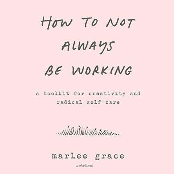 Cover Art for 9781982553159, How to Not Always Be Working: A Toolkit for Creativity and Radical Self-care by Marlee Grace