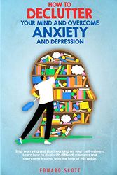 Cover Art for 9781801111676, How to Declutter your Mind and Overcome Anxiety and Depression: Stop worrying and start working on your self-esteem. Learn how to deal with difficult ... trauma with the help of this guide. (1) by Edward Scott