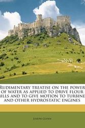 Cover Art for 9781245534895, Rudimentary Treatise on the Power of Water as Applied to Drive Flour Mills and to Give Motion to Turbines and Other Hydrostatic Engines by Joseph Glynn
