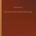 Cover Art for 9783734082245, Life and Letters of Robert Browning by Robert Browning Alexandra Orr