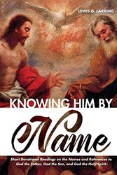 Cover Art for 9781532673825, Knowing Him by Name: Short Devotional Readings on the Names and References to God the Father, God the Son, and God the Holy Spirit by Lewis G. Larking