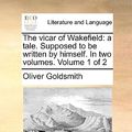 Cover Art for 9781140808480, The Vicar of Wakefield: A Tale. Supposed to Be Written by Himself. in Two Volumes. Volume 1 of 2 by Oliver Goldsmith