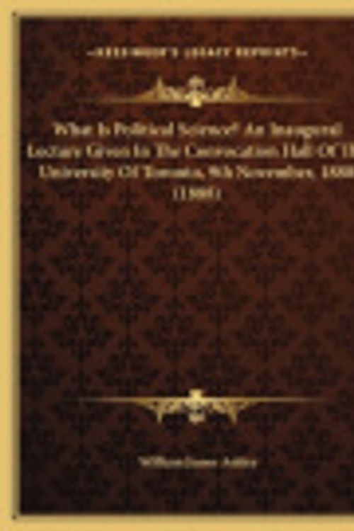 Cover Art for 9781169514706, What Is Political Science? an Inaugural Lecture Given in the Convocation Hall of the University of Toronto, 9th November, 1888 (1888) by William James Ashley