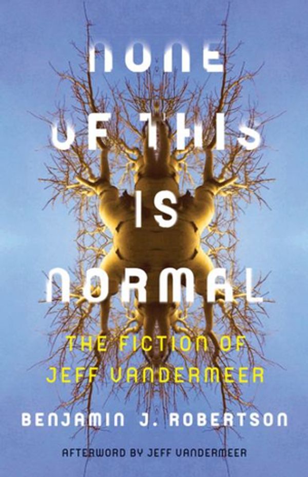 Cover Art for 9781517902933, None of This Is NormalThe Fiction of Jeff VanderMeer by Benjamin Robertson