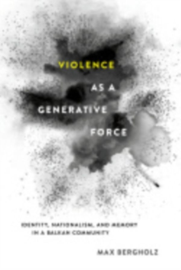 Cover Art for 9781501704925, Violence as a Generative ForceIdentity, Nationalism, and Memory in a Balkan C... by Max Bergholz