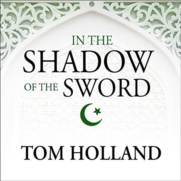 Cover Art for B00WXYLN4I, In the Shadow of the Sword: The Birth of Islam and the Rise of the Global Arab Empire by Tom Holland