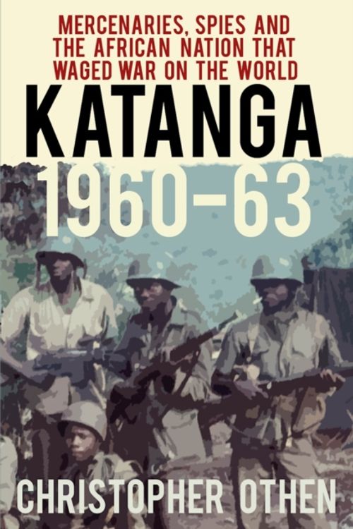 Cover Art for 9780750989169, Katanga 1960-63Mercenaries, Spies and the African Nation that ... by Christopher Othen