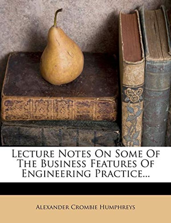 Cover Art for 9781272641627, Lecture Notes on Some of the Business Features of Engineering Practice... by Alexander Crombie Humphreys