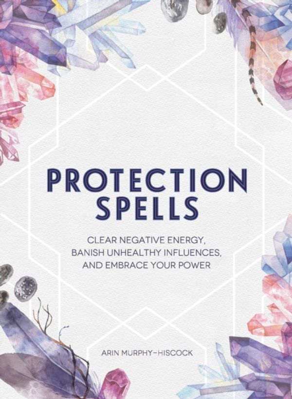 Cover Art for 9781507208328, Protection Spells: Clear Negative Energy, Banish Unhealthy Influences, and Embrace Your Power by Arin Murphy-Hiscock