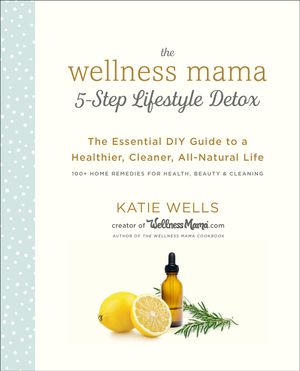 Cover Art for 9780451496959, The Wellness Mama 5-Step Lifestyle Detox: The Essential DIY Guide to a Healthier, Cleaner, All-Natural Life by Katie Wells