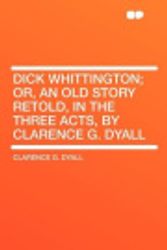 Cover Art for 9781407674940, Dick Whittington; Or, an Old Story Retold, in the Three Acts, by Clarence G. Dyall by Clarence G. Dyall