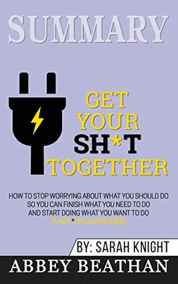 Cover Art for 9781646153114, Summary of Get Your Sh*t Together: How to Stop Worrying About What You Should Do So You Can Finish What You Need to Do and Start Doing What You Want to Do (A No F*cks Given Guide) by Sarah Knight by Abbey Beathan