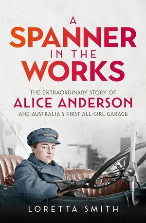 Cover Art for 9780733642104, A Spanner in the Works: The extraordinary story of Alice Anderson and Australia s first all-girl garage by Loretta Smith