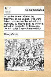 Cover Art for 9781171036005, An Authentic Narrative of the Treatment of the English, Who Were Taken Prisoners on the Reduction of Bednore, by Tippoo Saib; To Which Is Added an Appendix, by Lieutenant John Charles Sheen. a New Edition by Henry Oakes