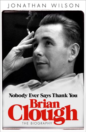 Cover Art for 9780753828717, Brian Clough: Nobody Ever Says Thank You: The Biography by Jonathan Wilson
