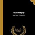 Cover Art for 9780469534919, Paul Morphy: The Chess Champion by Frederick Milnes Edge