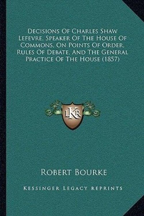 Cover Art for 9781165436941, Decisions of Charles Shaw Lefevre, Speaker of the House of Commons, on Points of Order, Rules of Debate, and the General Practice of the House (1857) by Robert Bourke