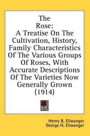 Cover Art for 9780548928585, The Rose: A Treatise on the Cultivation, History, Family Characteristics of the Various Groups of Roses, with Accurate Descripti by Henry B. Ellwanger