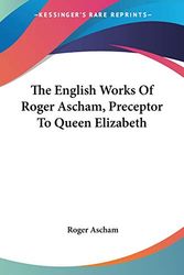Cover Art for 9780548300053, The English Works of Roger Ascham, Preceptor to Queen Elizabeth by Roger Ascham