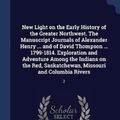 Cover Art for 9781340283186, New Light on the Early History of the Greater Northwest. The Manuscript Journals of Alexander Henry ... and of David Thompson ... 1799-1814. ... Saskatchewan, Missouri and Columbia Rivers: 2 by Alexander Henry (author), Professor David Thompson (author), Elliott Coues (author)