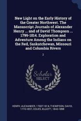 Cover Art for 9781340283186, New Light on the Early History of the Greater Northwest. The Manuscript Journals of Alexander Henry ... and of David Thompson ... 1799-1814. ... Saskatchewan, Missouri and Columbia Rivers: 2 by Alexander Henry (author), Professor David Thompson (author), Elliott Coues (author)