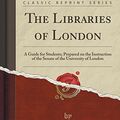 Cover Art for 9781333061210, The Libraries of London: A Guide for Students; Prepared on the Instruction of the Senate of the University of London (Classic Reprint) by Reginald Arthur Rye