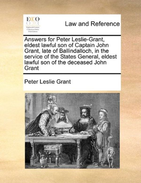 Cover Art for 9781171420705, Answers for Peter Leslie-Grant, Eldest Lawful Son of Captain John Grant, Late of Ballindalloch, in the Service of the States General, Eldest Lawful So by Peter Leslie Grant