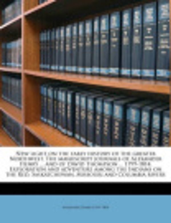 Cover Art for 9781149486399, New light on the early history of the greater Northwest. The manuscript journals of Alexander Henry ... and of David Thompson ... 1799-1814. Exploration ... Saskatchewan, Missouri and Columbia rivers by Alexander Henry