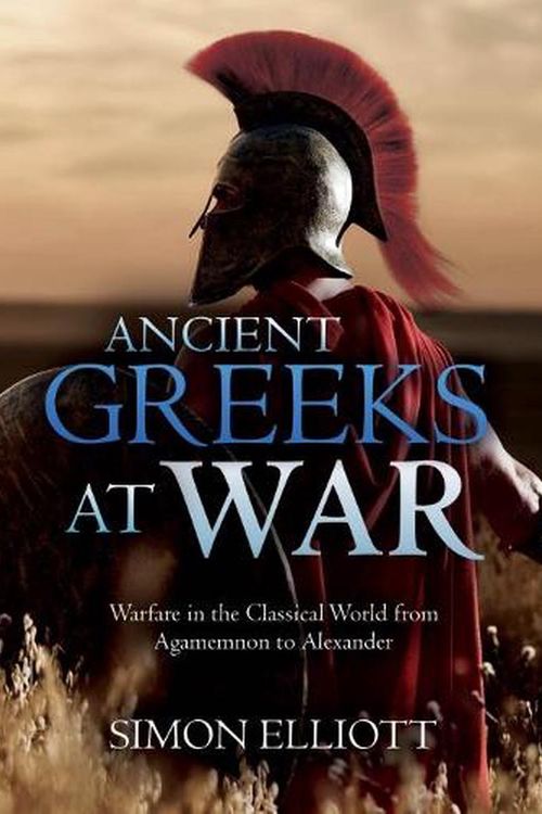 Cover Art for 9781612009988, Ancient Greeks at War: Warfare in the Classical World from Agamemnon to Alexander by Simon Elliott