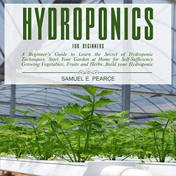 Cover Art for B081JCGZNM, Hydroponics for Beginners: A Beginner's Guide to Learn the Secret of Hydroponic Techniques. Start Your Garden at Home for Self-Sufficiency Growing Vegetables, Fruits and Herbs. Build Your Hydroponic System. DIY. by Samuel E. Pearce