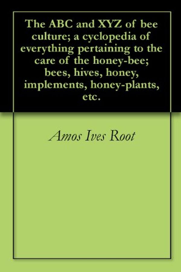 Cover Art for B00CCSTWVG, The ABC and XYZ of bee culture; a cyclopedia of everything pertaining to the care of the honey-bee; bees, hives, honey, implements, honey-plants, etc. by Amos Ives Root, Ernest Rob Root