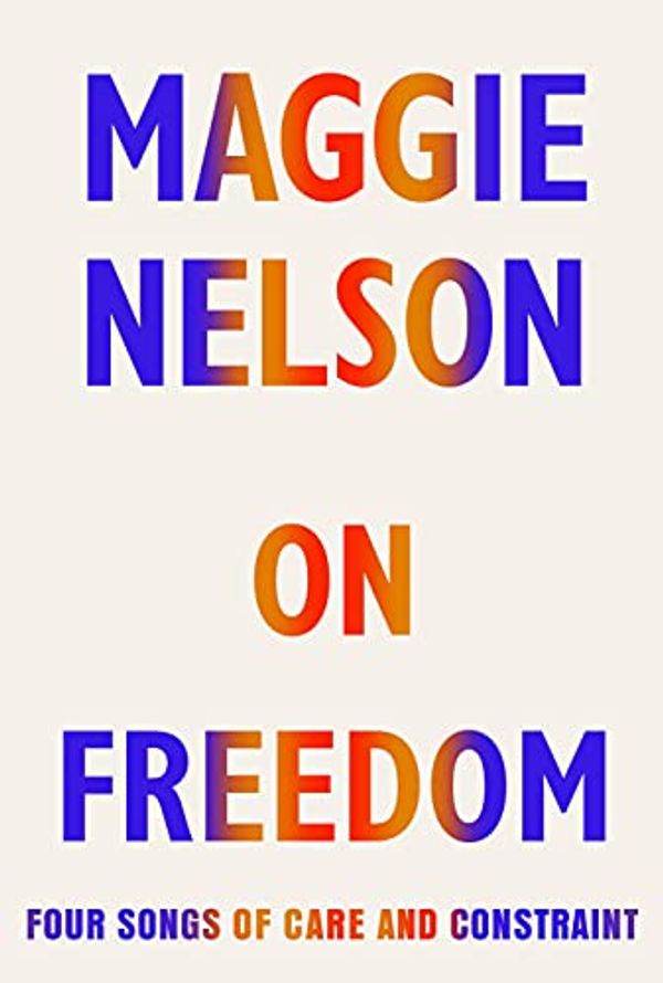 Cover Art for B08PJS7K2Z, On Freedom: Four Songs of Care and Constraint by Maggie Nelson
